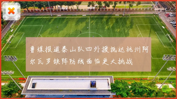 鲁媒报道泰山队四外援抵达杭州阿尔瓦罗缺阵防线面临更大挑战