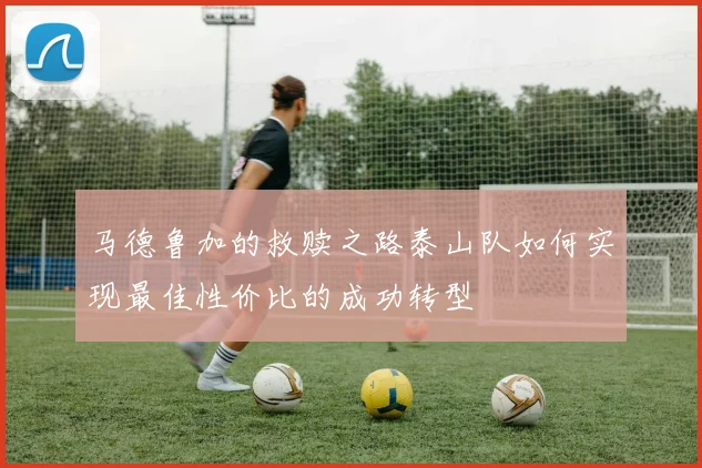 马德鲁加的救赎之路泰山队如何实现最佳性价比的成功转型