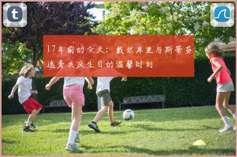 17年前的今天：戴尔库里与斯蒂芬选秀共庆生日的温馨时刻