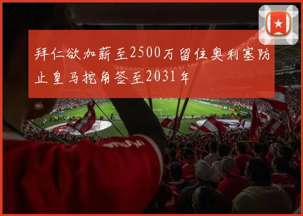 拜仁欲加薪至2500万留住奥利塞防止皇马挖角签至2031年