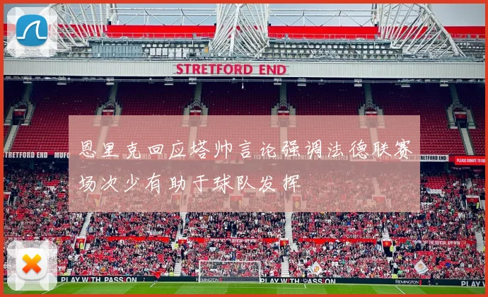 恩里克回应塔帅言论强调法德联赛场次少有助于球队发挥