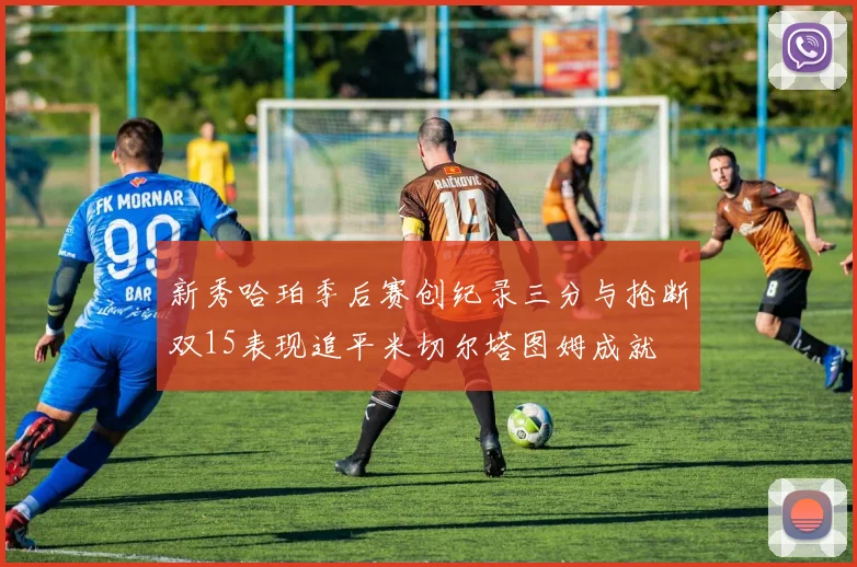 新秀哈珀季后赛创纪录三分与抢断双15表现追平米切尔塔图姆成就