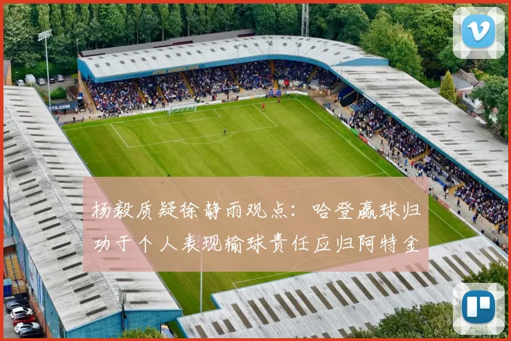 杨毅质疑徐静雨观点：哈登赢球归功于个人表现输球责任应归阿特金森教练