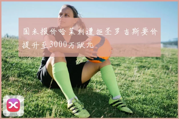 国米报价哈莱利遭拒圣罗吉斯要价提升至3000万欧元
