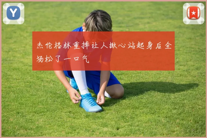 杰伦格林重摔让人揪心站起身后全场松了一口气