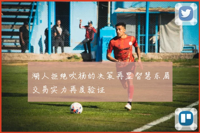 湖人拒绝吹杨的决策再显智慧东眉交易实力再度验证