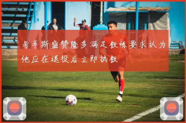 考辛斯盛赞隆多满足教练要求认为他应在退役后立即执教