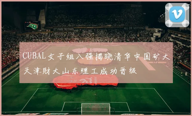 CUBAL女子组八强揭晓清华中国矿大天津财大山东理工成功晋级